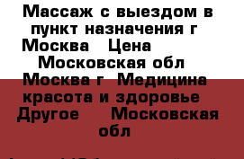  Массаж с выездом в пункт назначения г. Москва › Цена ­ 2 500 - Московская обл., Москва г. Медицина, красота и здоровье » Другое   . Московская обл.